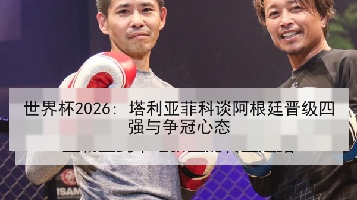 世界杯2026: 塔利亚菲科谈阿根廷晋级四强与争冠心态