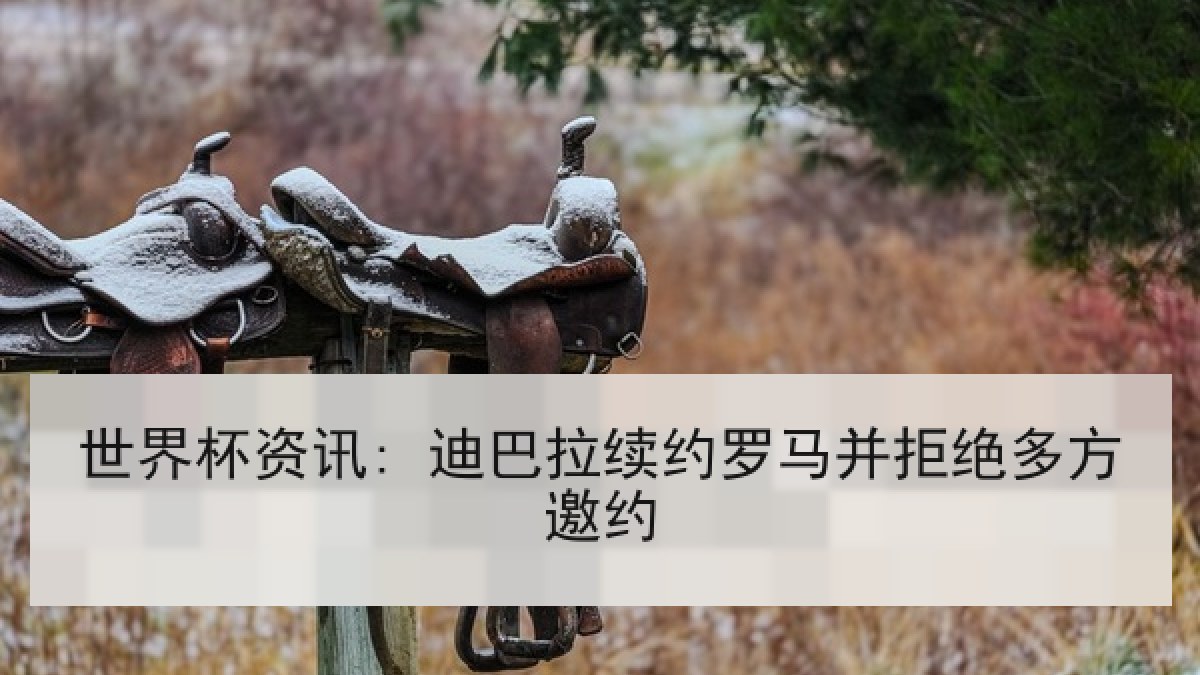 世界杯资讯: 迪巴拉续约罗马并拒绝多方邀约 世界杯资讯: 迪巴拉续约罗马并拒绝多方邀约