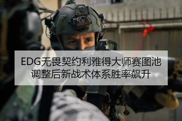 EDG无畏契约利雅得大师赛图池调整后新战术体系胜率飙升