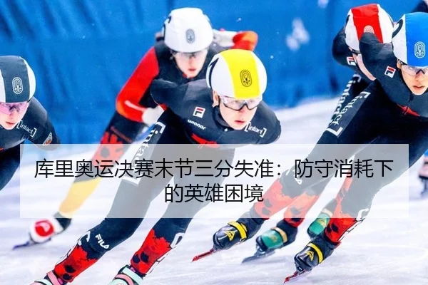 库里奥运决赛末节三分失准：防守消耗下的英雄困境
