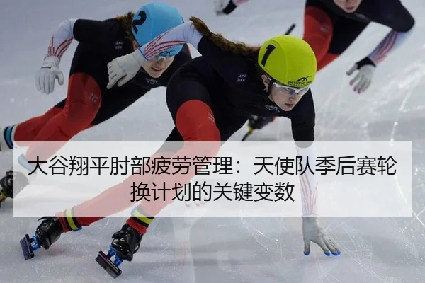 大谷翔平肘部疲劳管理：天使队季后赛轮换计划的关键变数