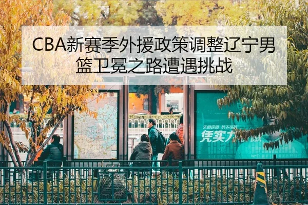 CBA新赛季外援政策调整辽宁男篮卫冕之路遭遇挑战