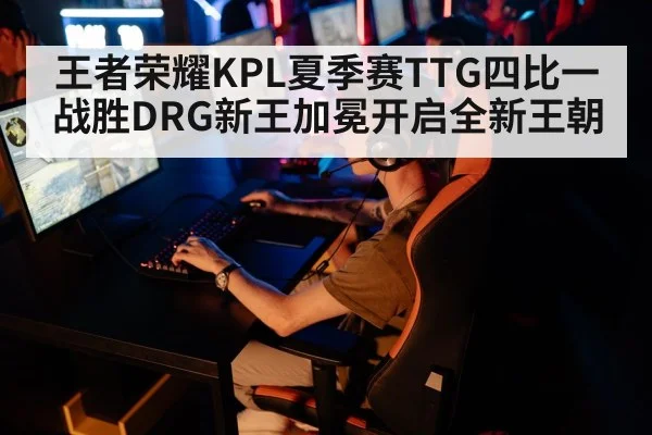 王者荣耀KPL夏季赛TTG四比一战胜DRG新王加冕开启全新王朝