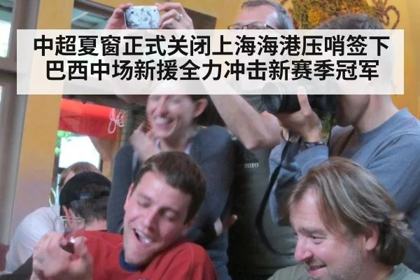 中超夏窗正式关闭上海海港压哨签下巴西中场新援全力冲击新赛季冠军