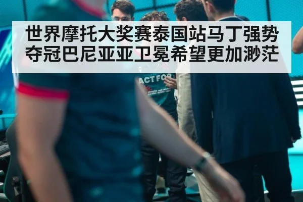世界摩托大奖赛泰国站马丁强势夺冠巴尼亚亚卫冕希望更加渺茫