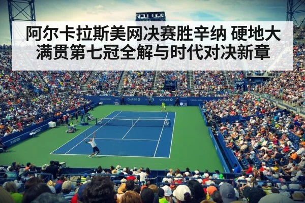 阿尔卡拉斯美网决赛胜辛纳 硬地大满贯第七冠全解与时代对决新章