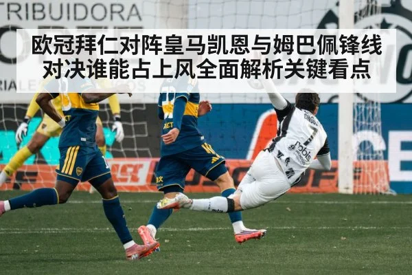 欧冠拜仁对阵皇马凯恩与姆巴佩锋线对决谁能占上风全面解析关键看点