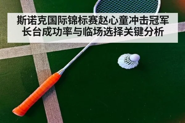 斯诺克国际锦标赛赵心童冲击冠军长台成功率与临场选择关键分析